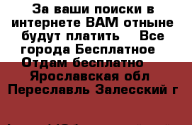 За ваши поиски в интернете ВАМ отныне будут платить! - Все города Бесплатное » Отдам бесплатно   . Ярославская обл.,Переславль-Залесский г.